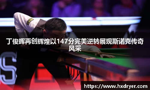 丁俊晖再创辉煌以147分完美逆转展现斯诺克传奇风采