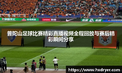 普陀山足球比赛精彩直播视频全程回放与赛后精彩瞬间分享