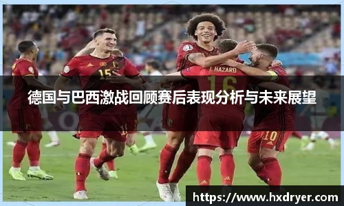 德国与巴西激战回顾赛后表现分析与未来展望