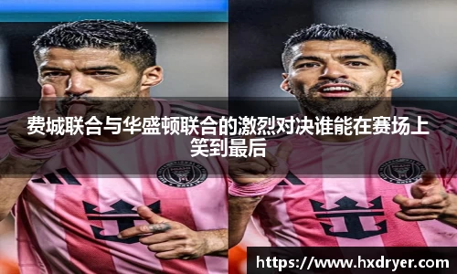 费城联合与华盛顿联合的激烈对决谁能在赛场上笑到最后